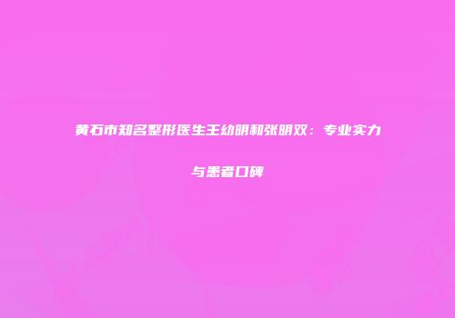 黄石市知名整形医生王幼明和张明双：专业实力与患者口碑