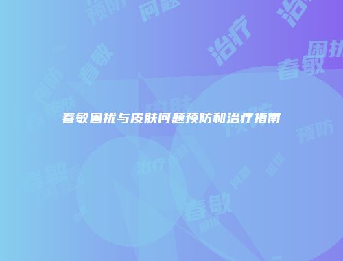 春敏困扰与皮肤问题预防和治疗指南