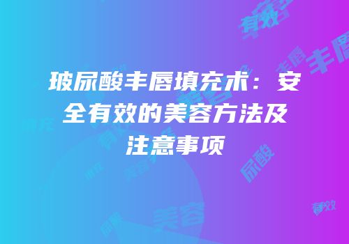 玻尿酸丰唇填充术：安全有效的美容方法及注意事项