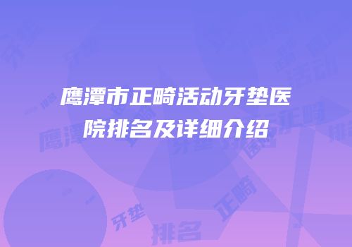 鹰潭市正畸活动牙垫医院排名及详细介绍