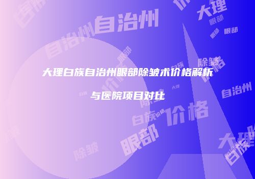 大理白族自治州眼部除皱术价格解析与医院项目对比