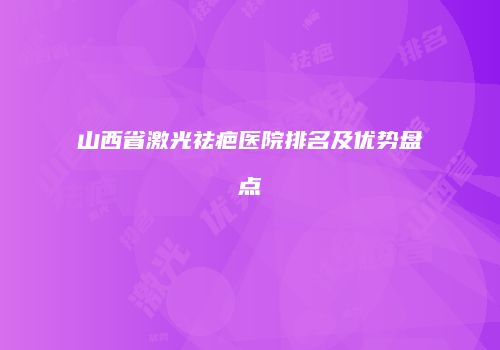 山西省激光祛疤医院排名及优势盘点