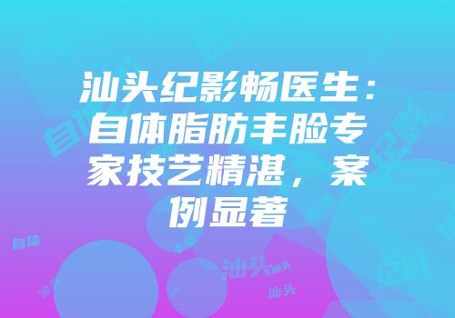 汕头纪影畅医生：自体脂肪丰脸专家技艺精湛，案例显著