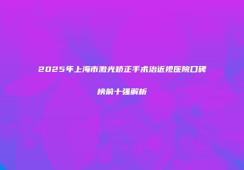 2025年上海市激光矫正手术治近视医院口碑榜前十强解析