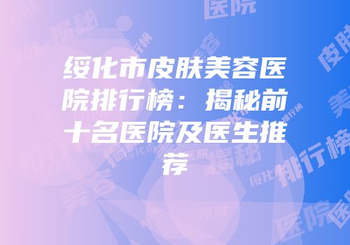 绥化市皮肤美容医院排行榜：揭秘前十名医院及医生推荐
