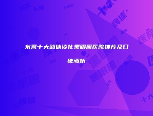 东营十大嗨体淡化黑眼圈医院推荐及口碑解析