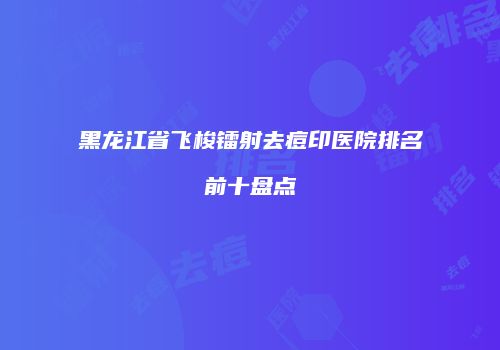 黑龙江省飞梭镭射去痘印医院排名前十盘点