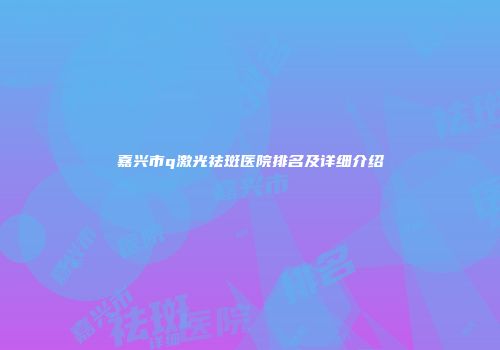 嘉兴市q激光祛斑医院排名及详细介绍