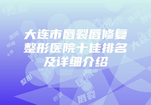 大连市唇裂唇修复整形医院十佳排名及详细介绍