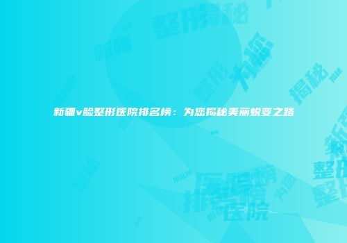 新疆v脸整形医院排名榜：为您揭秘美丽蜕变之路