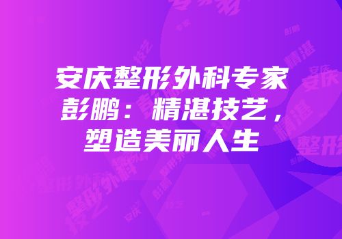 安庆整形外科专家彭鹏：精湛技艺，塑造美丽人生
