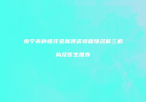 南宁市种植牙金属烤瓷修复排名前三机构及医生推荐