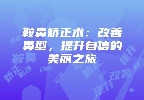 鞍鼻矫正术：改善鼻型，提升自信的美丽之旅