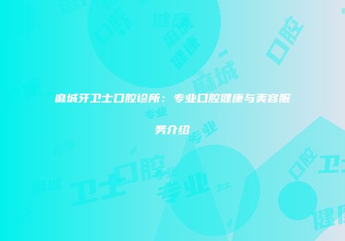 麻城牙卫士口腔诊所：专业口腔健康与美容服务介绍