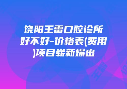 饶阳王雷口腔诊所好不好-价格表(费用)项目崭新爆出