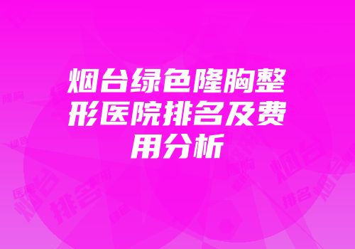 烟台绿色隆胸整形医院排名及费用分析