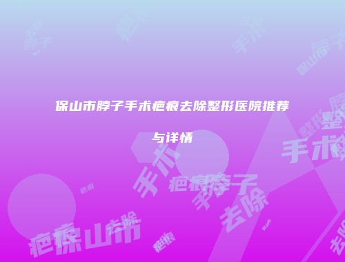 保山市脖子手术疤痕去除整形医院推荐与详情