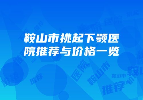 鞍山市挑起下颚医院推荐与价格一览