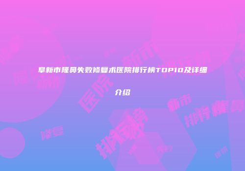 阜新市隆鼻失败修复术医院排行榜TOP10及详细介绍