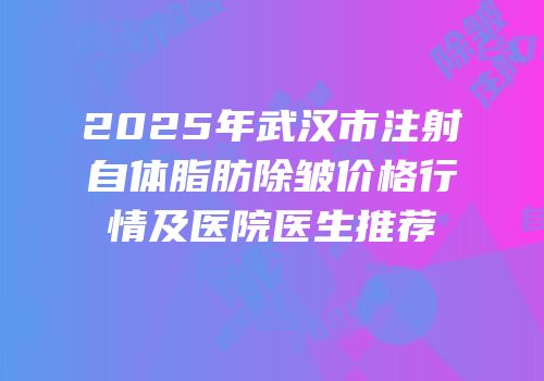 2025年武汉市注射自体脂肪除皱价格行情及医院医生推荐