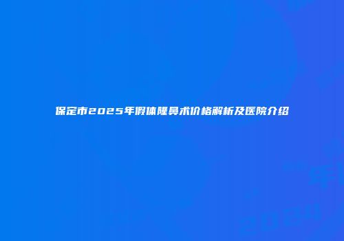 保定市2025年假体隆鼻术价格解析及医院介绍