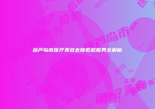 葫芦岛市医疗美容去除痘痘服务全解析