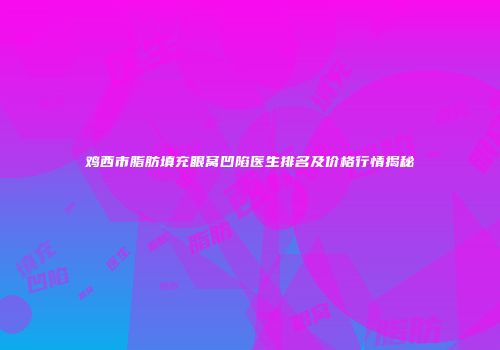 鸡西市脂肪填充眼窝凹陷医生排名及价格行情揭秘