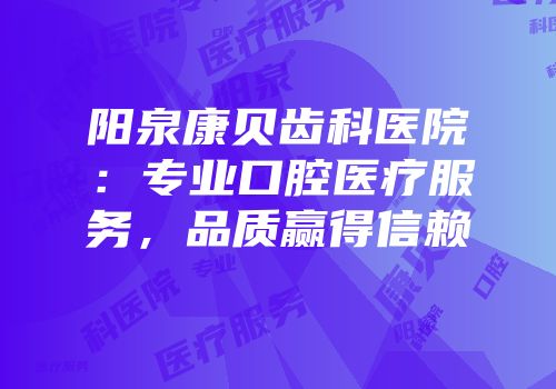 阳泉康贝齿科医院：专业口腔医疗服务，品质赢得信赖