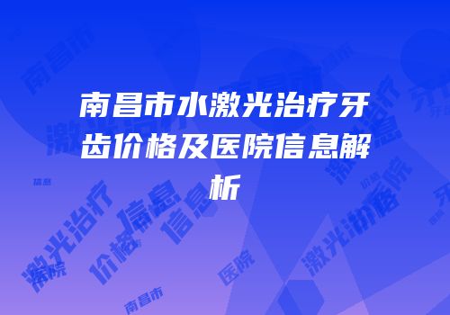 南昌市水激光治疗牙齿价格及医院信息解析