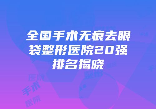 全国手术无痕去眼袋整形医院20强排名揭晓