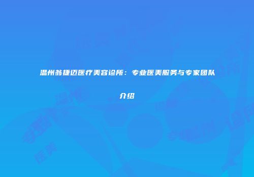温州翁捷迈医疗美容诊所：专业医美服务与专家团队介绍