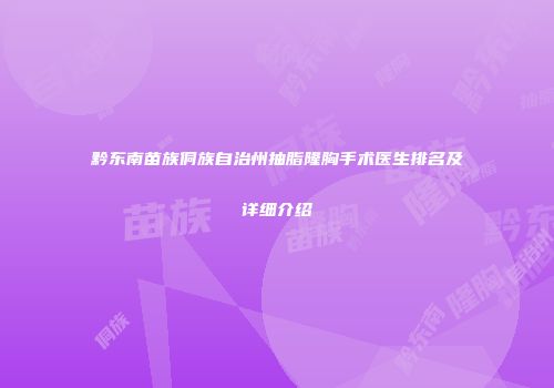 黔东南苗族侗族自治州抽脂隆胸手术医生排名及详细介绍