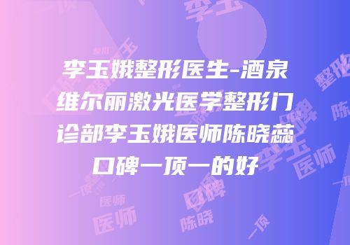 李玉娥整形医生-酒泉维尔丽激光医学整形门诊部李玉娥医师陈晓蕊口碑一顶一的好