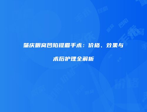 肇庆眼窝凹陷提眉手术：价格、效果与术后护理全解析