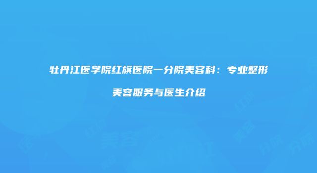 牡丹江医学院红旗医院一分院美容科：专业整形美容服务与医生介绍