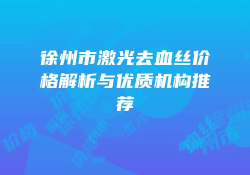 徐州市激光去血丝价格解析与优质机构推荐