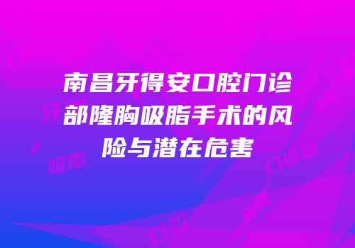 南昌牙得安口腔门诊部隆胸吸脂手术的风险与潜在危害