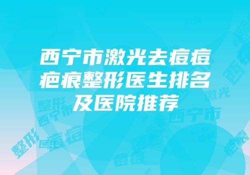 西宁市激光去痘痘疤痕整形医生排名及医院推荐
