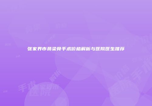 张家界市鼻梁骨手术价格解析与医院医生推荐