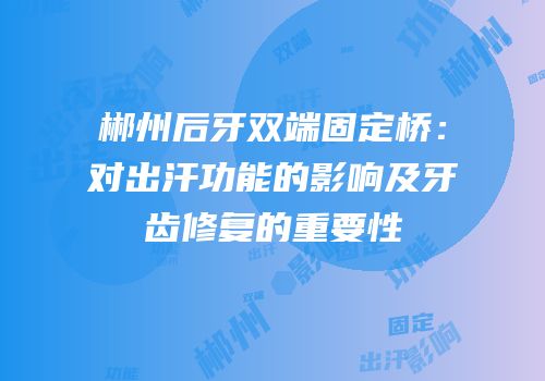 郴州后牙双端固定桥：对出汗功能的影响及牙齿修复的重要性