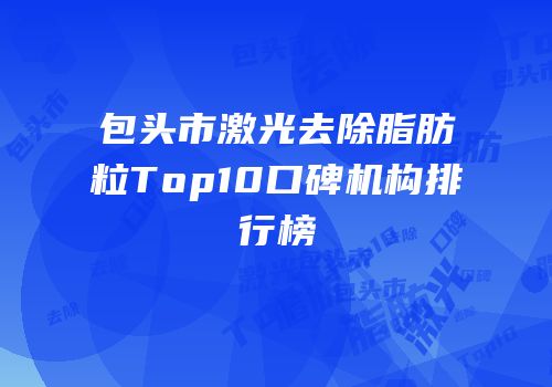 包头市激光去除脂肪粒Top10口碑机构排行榜