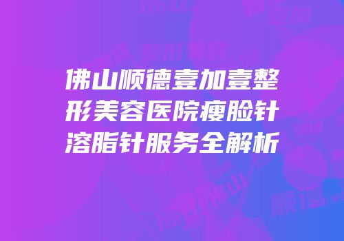 佛山顺德壹加壹整形美容医院瘦脸针溶脂针服务全解析