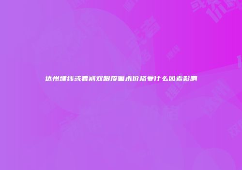 达州埋线或者割双眼皮嘛术价格受什么因素影响