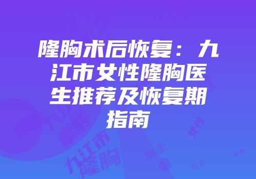 隆胸术后恢复：九江市女性隆胸医生推荐及恢复期指南
