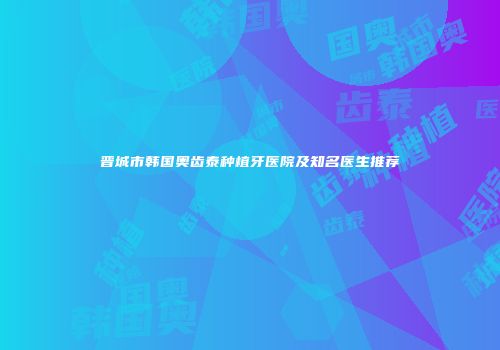 晋城市韩国奥齿泰种植牙医院及知名医生推荐
