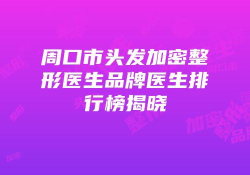 周口市头发加密整形医生品牌医生排行榜揭晓
