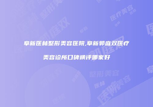 阜新医林整形美容医院,阜新郭庭双医疗美容诊所口碑横评哪家好