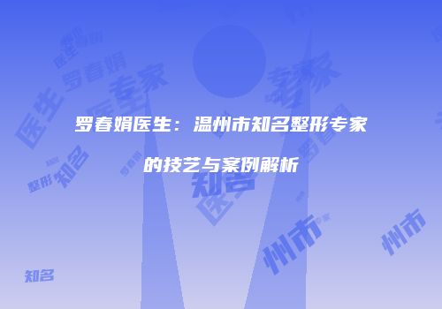 罗春娟医生：温州市知名整形专家的技艺与案例解析