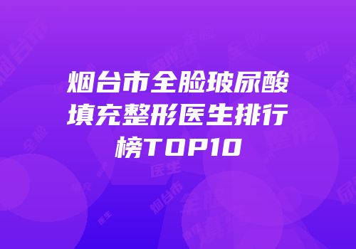 烟台市全脸玻尿酸填充整形医生排行榜TOP10