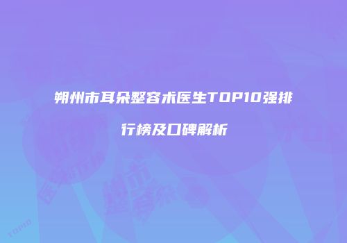 朔州市耳朵整容术医生TOP10强排行榜及口碑解析